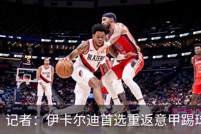 记者：伊卡尔迪首选重返意甲踢球，尤文米兰罗马科莫等多队有意
